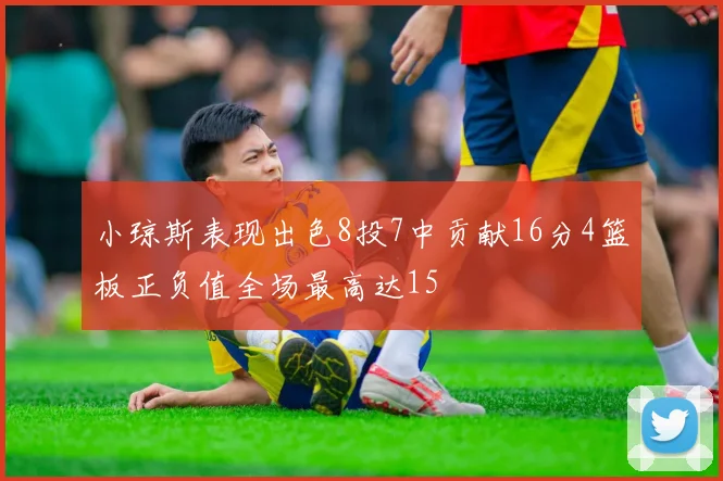 小琼斯表现出色8投7中贡献16分4篮板正负值全场最高达15