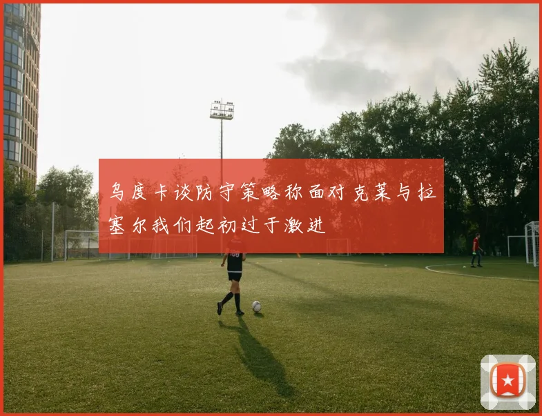 乌度卡谈防守策略称面对克莱与拉塞尔我们起初过于激进
