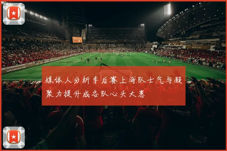 媒体人分析季后赛上海队士气与凝聚力提升成各队心头大患