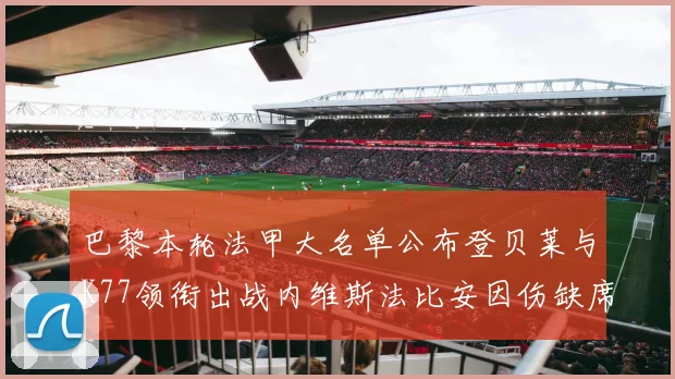 巴黎本轮法甲大名单公布登贝莱与K77领衔出战内维斯法比安因伤缺席