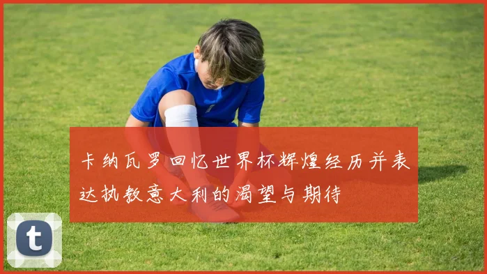 卡纳瓦罗回忆世界杯辉煌经历并表达执教意大利的渴望与期待
