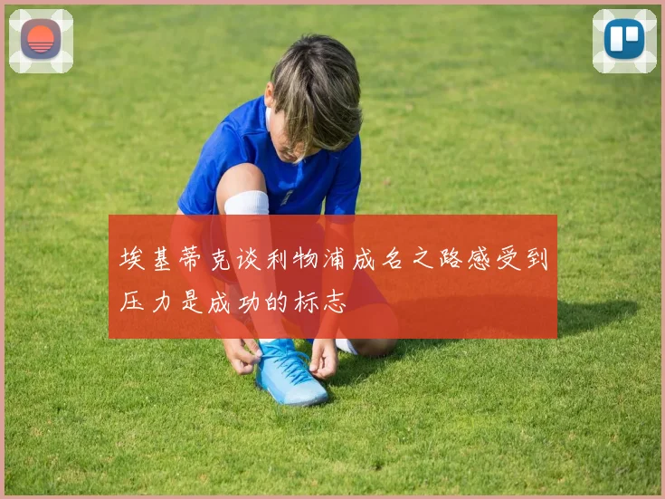 埃基蒂克谈利物浦成名之路感受到压力是成功的标志