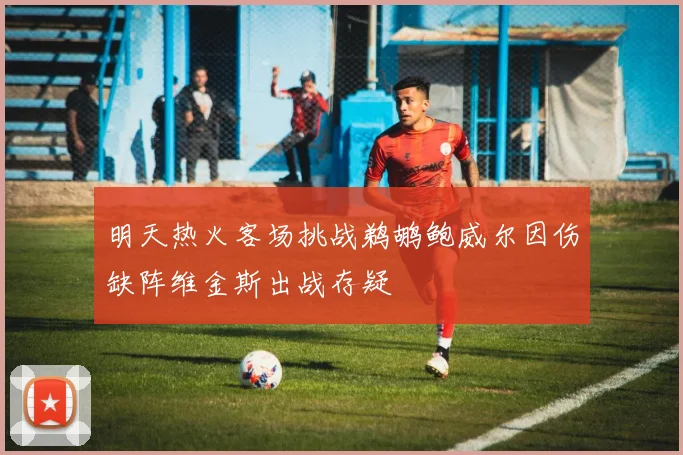 明天热火客场挑战鹈鹕鲍威尔因伤缺阵维金斯出战存疑