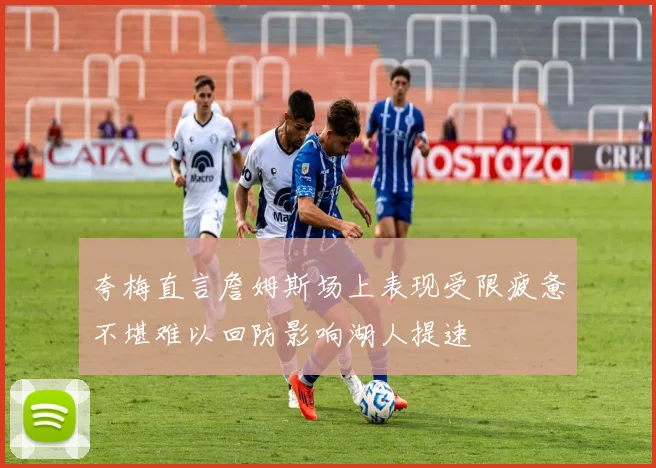 夸梅直言詹姆斯场上表现受限疲惫不堪难以回防影响湖人提速