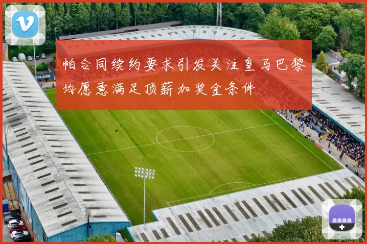帕合同续约要求引发关注皇马巴黎均愿意满足顶薪加奖金条件