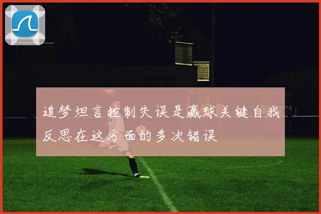 追梦坦言控制失误是赢球关键自我反思在这方面的多次错误