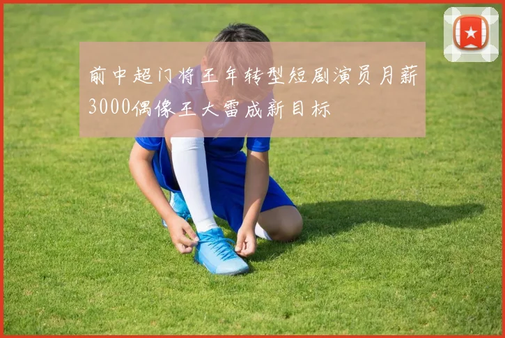前中超门将王年转型短剧演员月薪3000偶像王大雷成新目标
