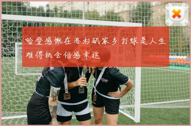哈登感慨在洛杉矶家乡打球是人生难得机会倍感幸运