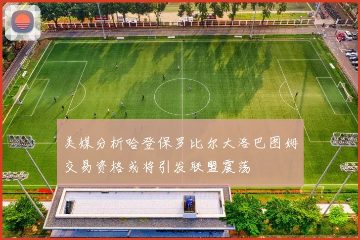 美媒分析哈登保罗比尔大洛巴图姆交易资格或将引发联盟震荡