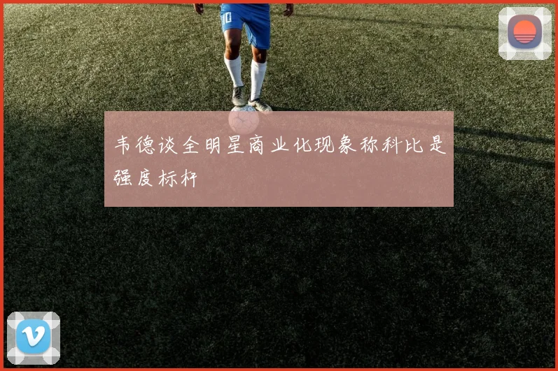 韦德谈全明星商业化现象称科比是强度标杆