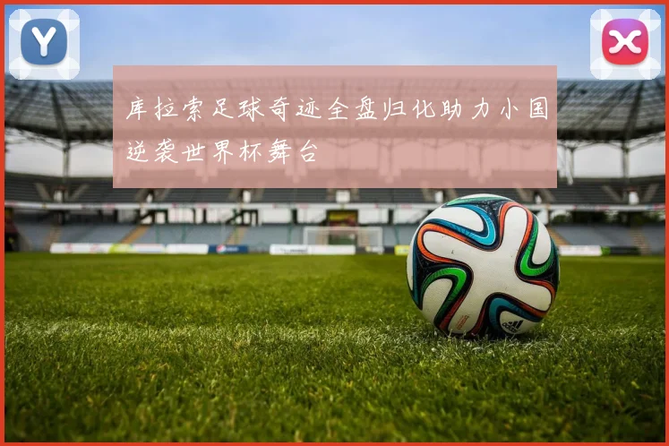 库拉索足球奇迹全盘归化助力小国逆袭世界杯舞台