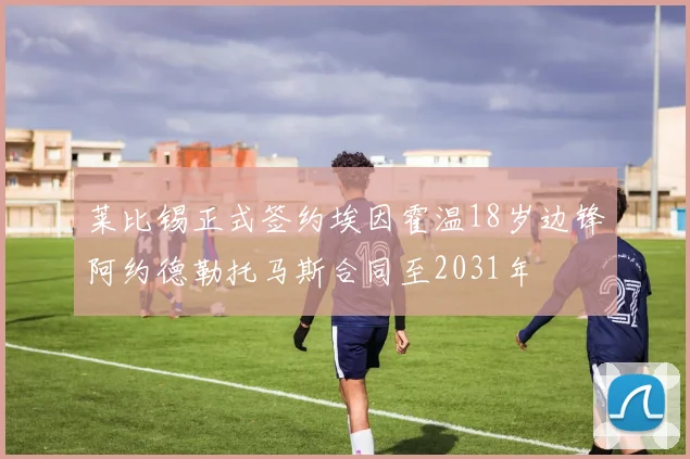 莱比锡正式签约埃因霍温18岁边锋阿约德勒托马斯合同至2031年