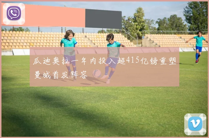 瓜迪奥拉一年内投入超415亿镑重塑曼城首发阵容