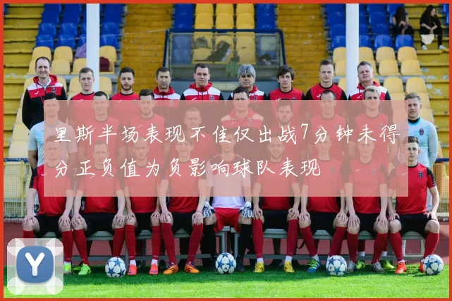 里斯半场表现不佳仅出战7分钟未得分正负值为负影响球队表现