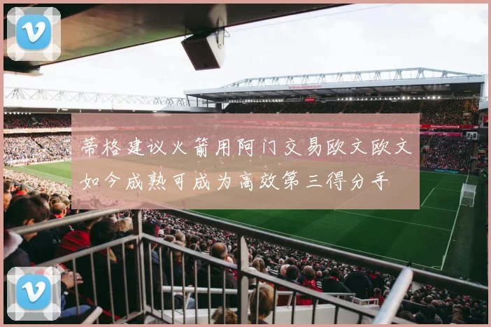 蒂格建议火箭用阿门交易欧文欧文如今成熟可成为高效第三得分手