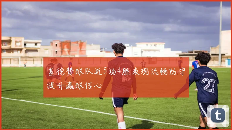 基德赞球队近5场4胜表现流畅防守提升赢球信心