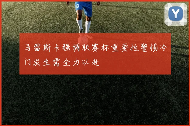马雷斯卡强调联赛杯重要性警惕冷门发生需全力以赴