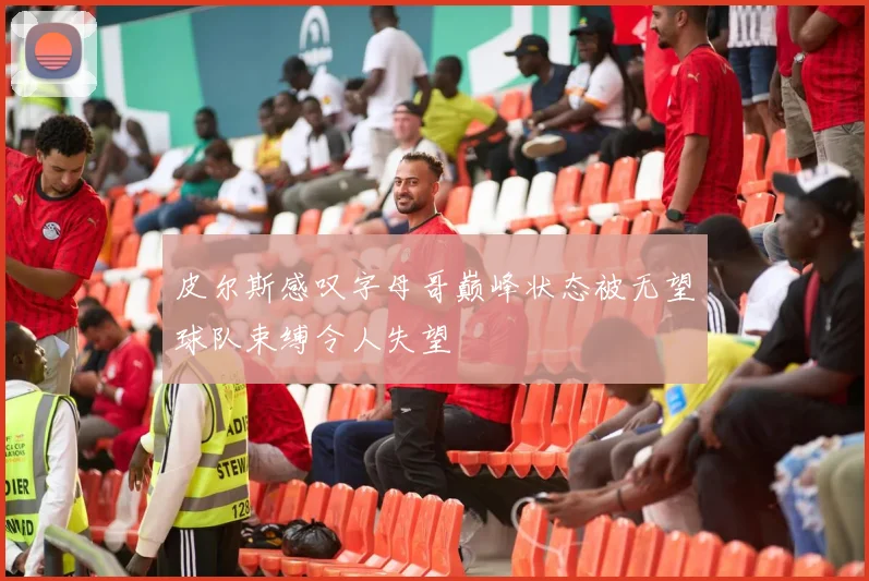 皮尔斯感叹字母哥巅峰状态被无望球队束缚令人失望