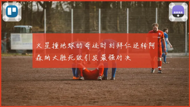 火星撞地球的奇迹时刻拜仁逆转阿森纳大胜死敌引发最强对决
