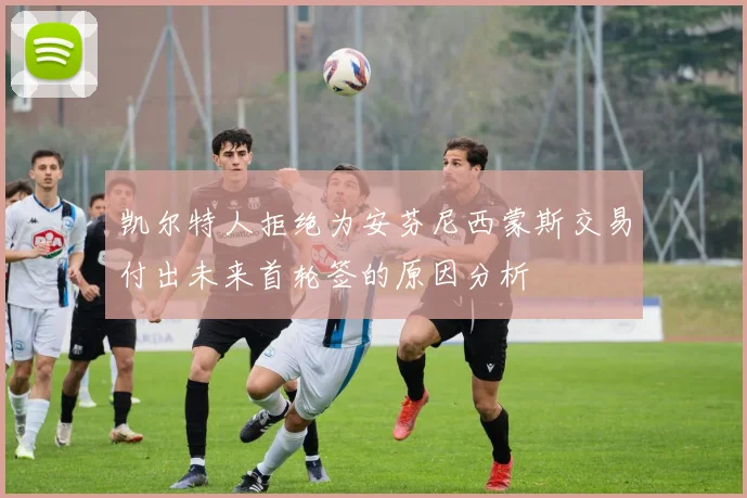 凯尔特人拒绝为安芬尼西蒙斯交易付出未来首轮签的原因分析