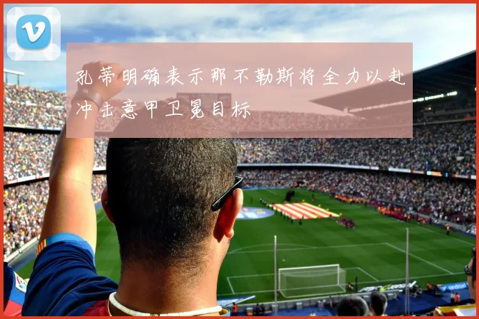 孔蒂明确表示那不勒斯将全力以赴冲击意甲卫冕目标