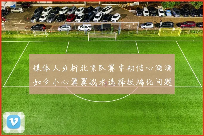 媒体人分析北京队赛季初信心满满如今小心翼翼战术选择极端化问题探讨