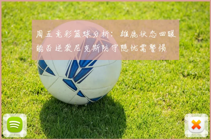 周五竞彩篮球分析：雄鹿状态回暖能否逆袭尼克斯防守隐忧需警惕