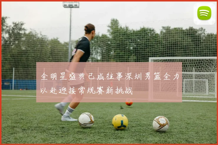 全明星盛典已成往事深圳男篮全力以赴迎接常规赛新挑战