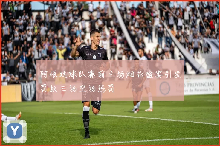 阿根廷球队赛前主场烟花盛宴引发罚款三场空场惩罚