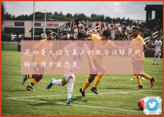 芝加哥火焰与莱万积极洽谈球员对转会持开放态度