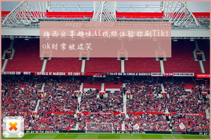 梅西分享趣味AI视频体验称刷Tiktok时常被逗笑