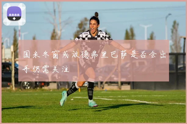 国米冬窗或放德弗里巴萨是否会出手仍需关注